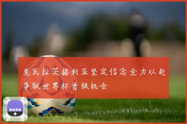 克瓦拉茨赫利亚坚定信念全力以赴争取世界杯晋级机会